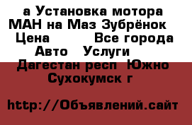 а Установка мотора МАН на Маз Зубрёнок  › Цена ­ 250 - Все города Авто » Услуги   . Дагестан респ.,Южно-Сухокумск г.